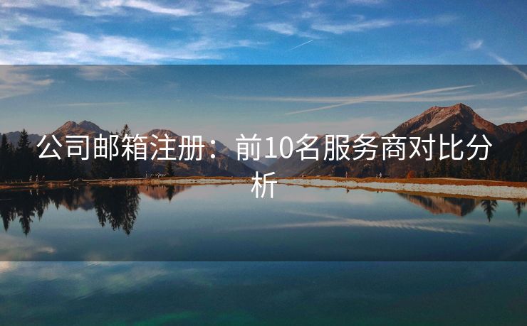 公司郵箱注冊(cè)：前10名服務(wù)商對(duì)比分析