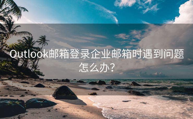 Outlook郵箱登錄企業(yè)郵箱時遇到問題怎么辦？