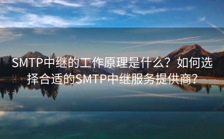 SMTP中繼的工作原理是什么？如何選擇合適的SMTP中繼服務提供商？