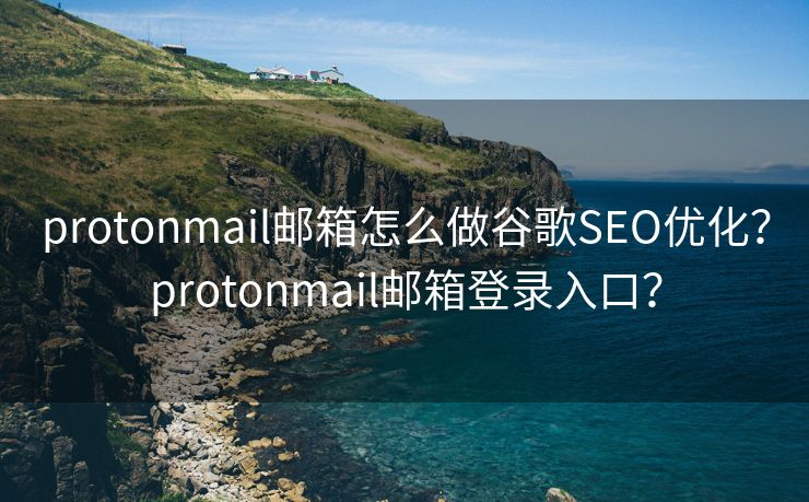 protonmail郵箱怎么做谷歌SEO優(yōu)化？protonmail郵箱登錄入口？