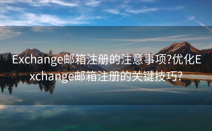Exchange郵箱注冊(cè)的注意事項(xiàng)?優(yōu)化Exchange郵箱注冊(cè)的關(guān)鍵技巧?