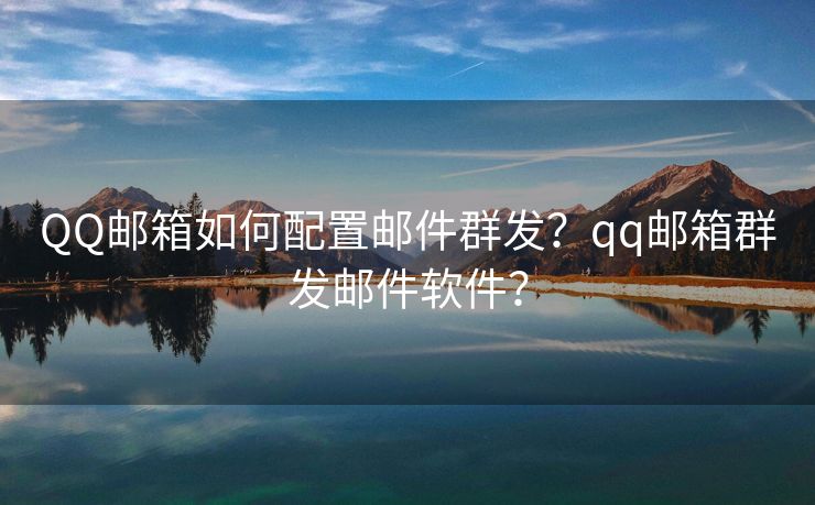 QQ郵箱如何配置郵件群發(fā)？qq郵箱群發(fā)郵件軟件？