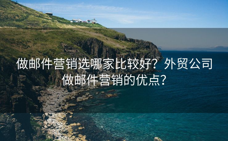 做郵件營(yíng)銷選哪家比較好？外貿(mào)公司做郵件營(yíng)銷的優(yōu)點(diǎn)？