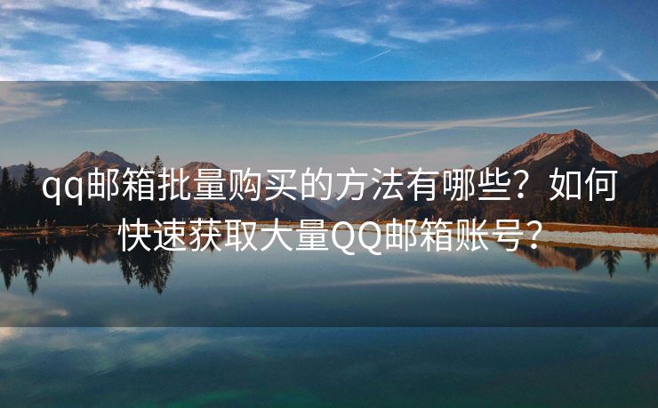 qq郵箱批量購買的方法有哪些？如何快速獲取大量QQ郵箱賬號(hào)？
