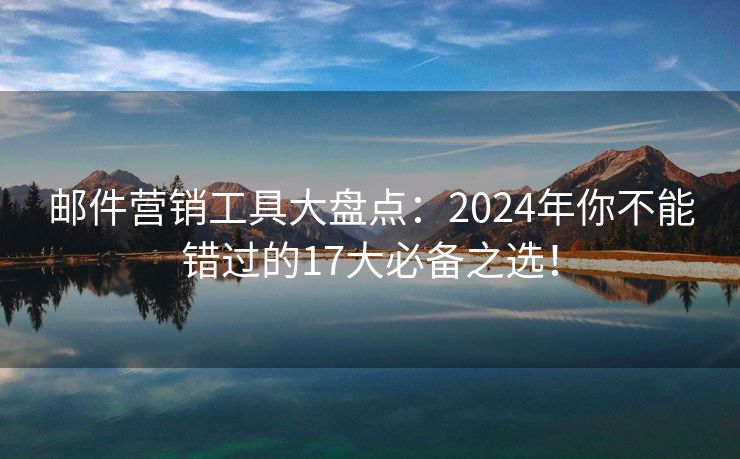 郵件營(yíng)銷(xiāo)工具大盤(pán)點(diǎn)：2024年你不能錯(cuò)過(guò)的17大必備之選！