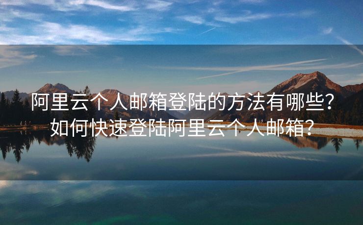 阿里云個(gè)人郵箱登陸的方法有哪些？如何快速登陸阿里云個(gè)人郵箱？