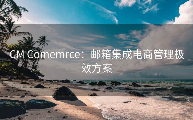 CM Comemrce：郵箱集成電商管理極效方案
