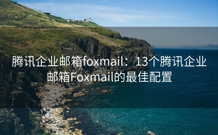 騰訊企業(yè)郵箱foxmail：13個(gè)騰訊企業(yè)郵箱Foxmail的最佳配置