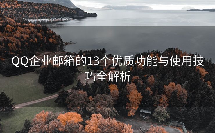QQ企業(yè)郵箱的13個優(yōu)質功能與使用技巧全解析