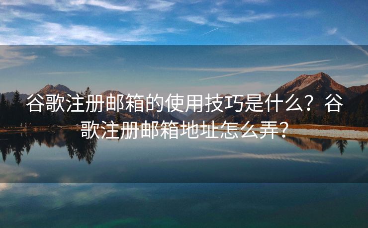 谷歌注冊(cè)郵箱的使用技巧是什么？谷歌注冊(cè)郵箱地址怎么弄？