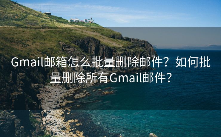 Gmail郵箱怎么批量刪除郵件？如何批量刪除所有Gmail郵件？