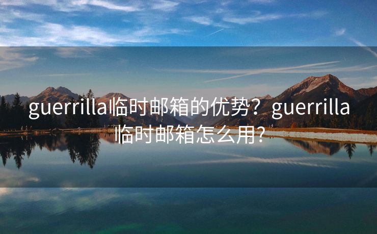 guerrilla臨時郵箱的優(yōu)勢？guerrilla臨時郵箱怎么用?
