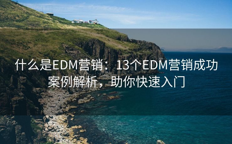 什么是EDM營(yíng)銷：13個(gè)EDM營(yíng)銷成功案例解析，助你快速入門