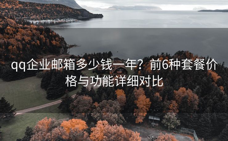 qq企業(yè)郵箱多少錢一年？前6種套餐價格與功能詳細對比