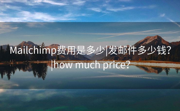 Mailchimp費(fèi)用是多少|(zhì)發(fā)郵件多少錢？|how much price？
