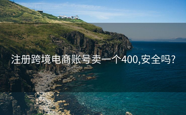 注冊跨境電商賬號賣一個400,安全嗎?