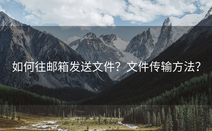 如何往郵箱發(fā)送文件？文件傳輸方法？