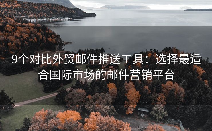 9個對比外貿(mào)郵件推送工具：選擇最適合國際市場的郵件營銷平臺