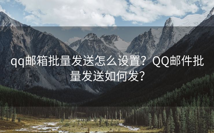 qq郵箱批量發(fā)送怎么設(shè)置？QQ郵件批量發(fā)送如何發(fā)？