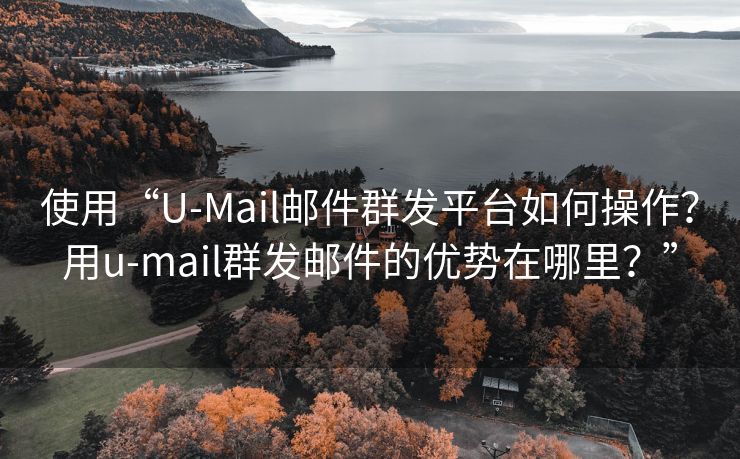 使用“U-Mail郵件群發(fā)平臺(tái)如何操作？用u-mail群發(fā)郵件的優(yōu)勢(shì)在哪里？”