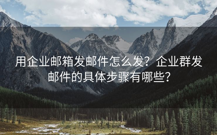 用企業(yè)郵箱發(fā)郵件怎么發(fā)？企業(yè)群發(fā)郵件的具體步驟有哪些？