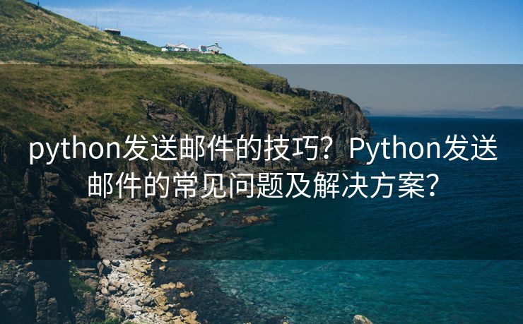 python發(fā)送郵件的技巧？Python發(fā)送郵件的常見問題及解決方案？