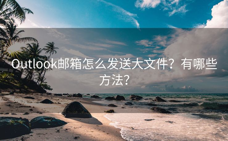 Outlook郵箱怎么發(fā)送大文件？有哪些方法？