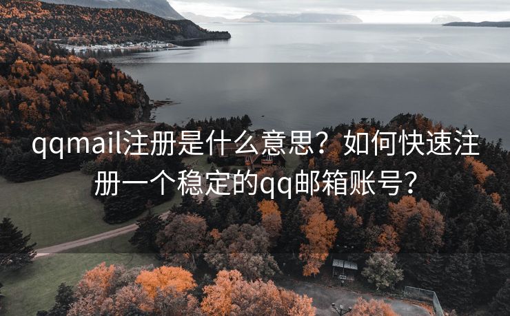 qqmail注冊是什么意思？如何快速注冊一個穩(wěn)定的qq郵箱賬號？