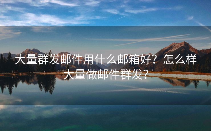 大量群發(fā)郵件用什么郵箱好？怎么樣大量做郵件群發(fā)？