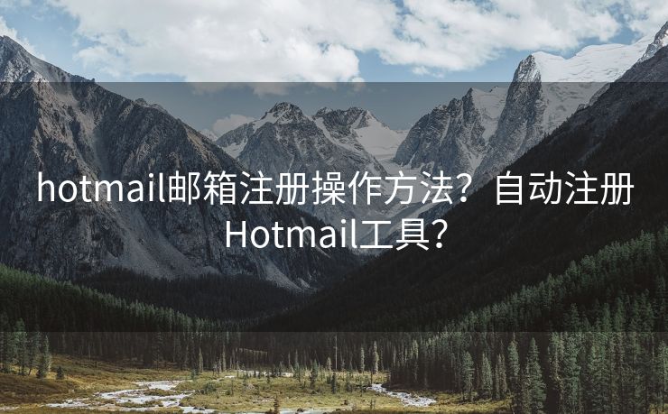 hotmail郵箱注冊操作方法？自動注冊Hotmail工具？