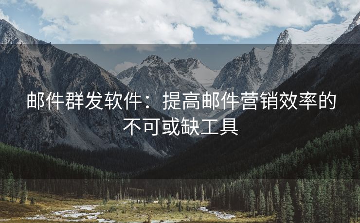 郵件群發(fā)軟件：提高郵件營銷效率的不可或缺工具