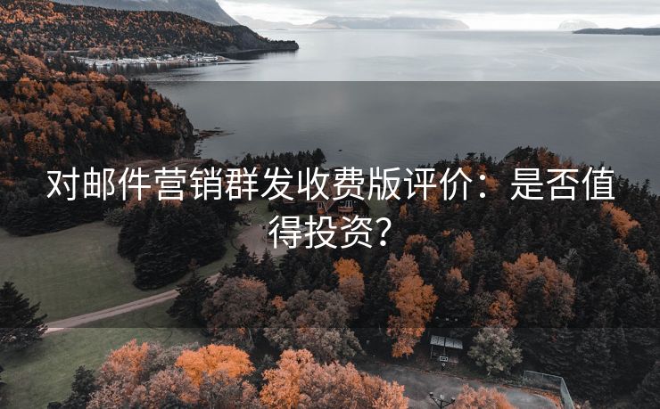 對郵件營銷群發(fā)收費版評價：是否值得投資？