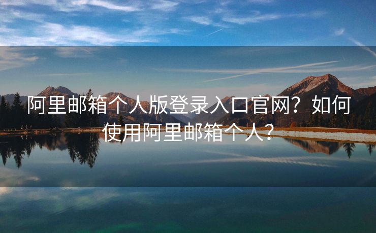 阿里郵箱個人版登錄入口官網(wǎng)？如何使用阿里郵箱個人？