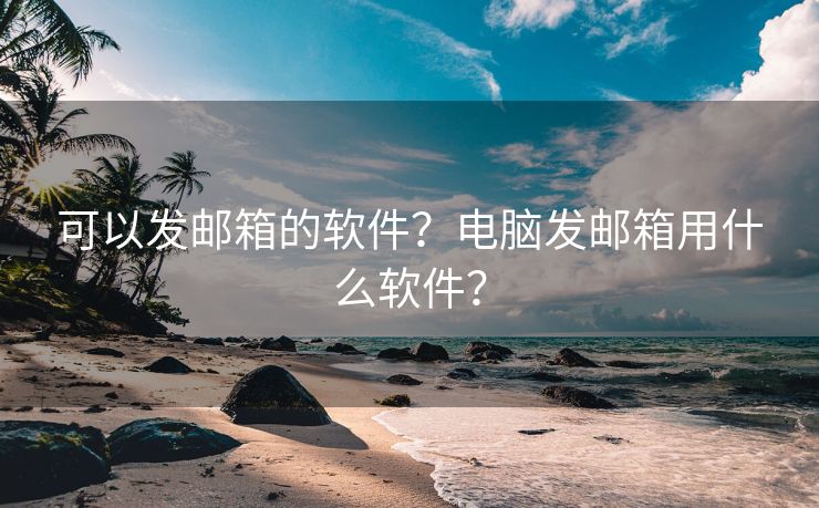 可以發(fā)郵箱的軟件？電腦發(fā)郵箱用什么軟件？