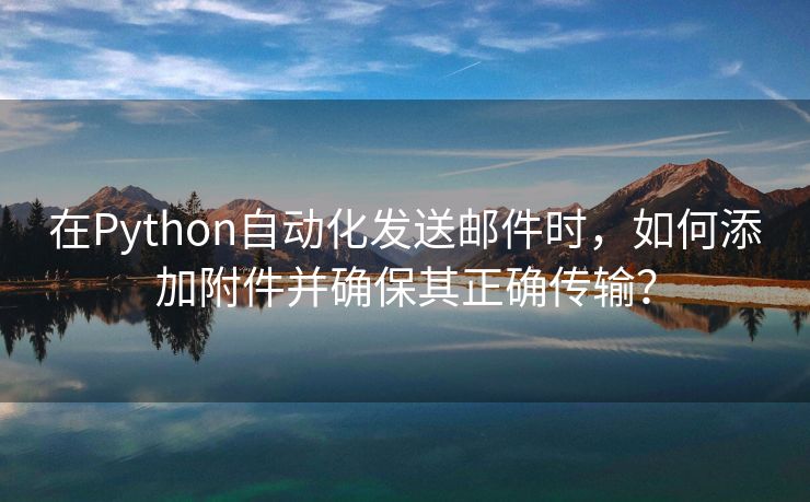 在Python自動化發(fā)送郵件時(shí)，如何添加附件并確保其正確傳輸？