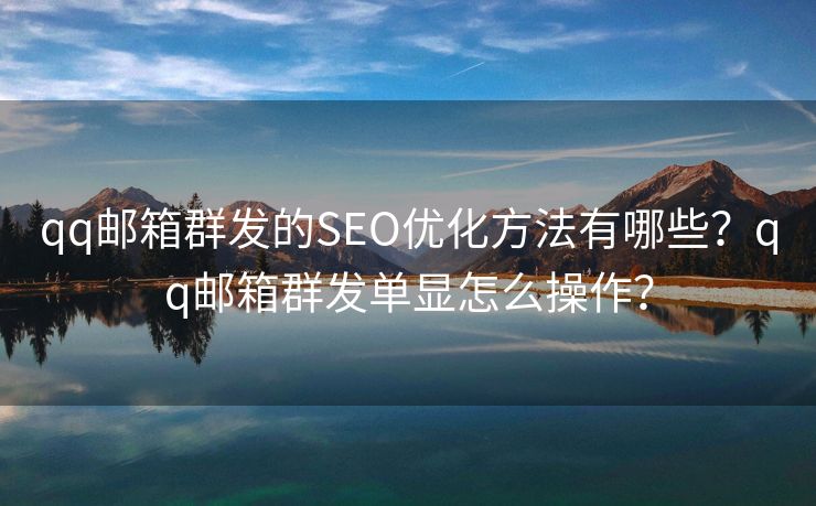 qq郵箱群發(fā)的SEO優(yōu)化方法有哪些？qq郵箱群發(fā)單顯怎么操作？