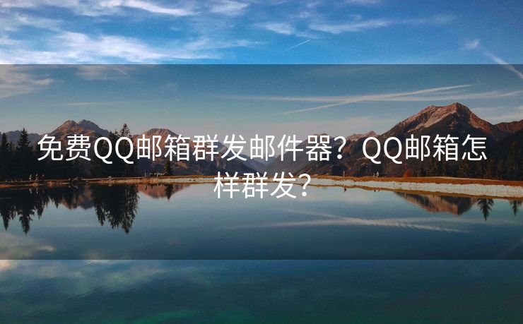 免費(fèi)QQ郵箱群發(fā)郵件器？QQ郵箱怎樣群發(fā)？