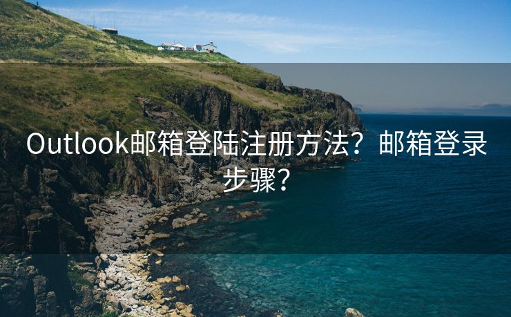 Outlook郵箱登陸注冊方法？郵箱登錄步驟？