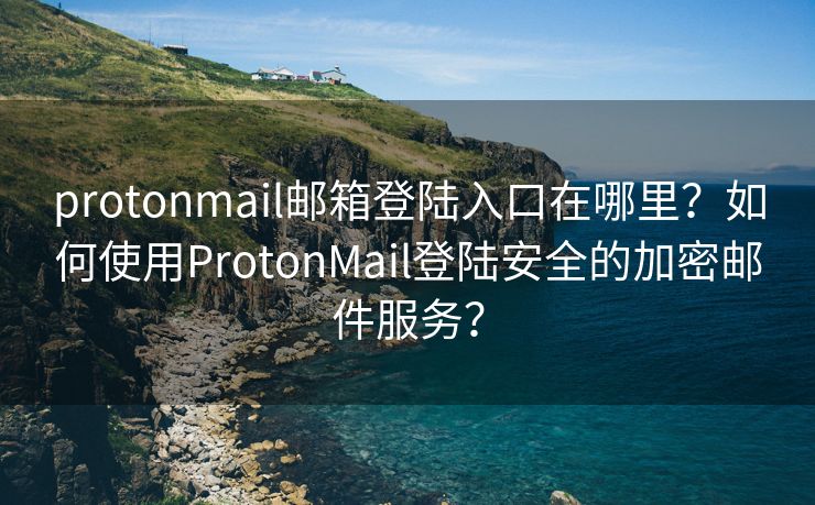 protonmail郵箱登陸入口在哪里？如何使用ProtonMail登陸安全的加密郵件服務(wù)？