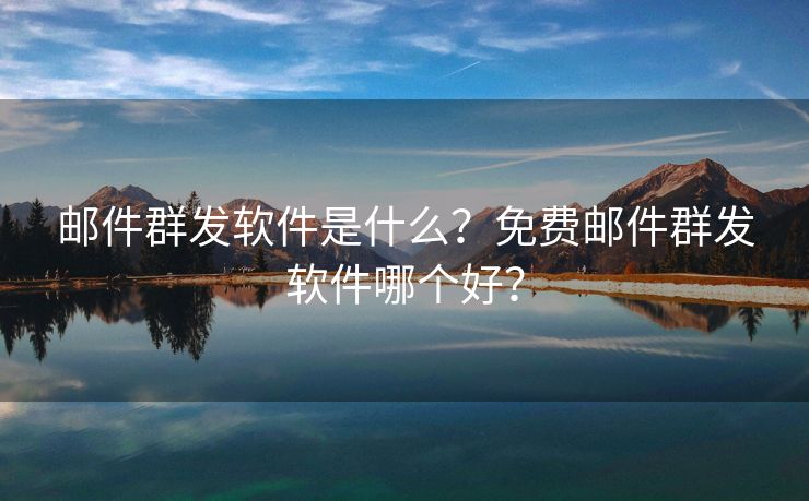 郵件群發(fā)軟件是什么？免費(fèi)郵件群發(fā)軟件哪個(gè)好？