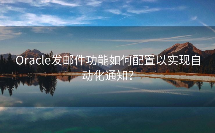 Oracle發(fā)郵件功能如何配置以實現(xiàn)自動化通知？
