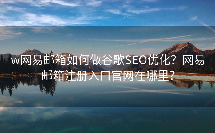 w網(wǎng)易郵箱如何做谷歌SEO優(yōu)化？網(wǎng)易郵箱注冊入口官網(wǎng)在哪里？