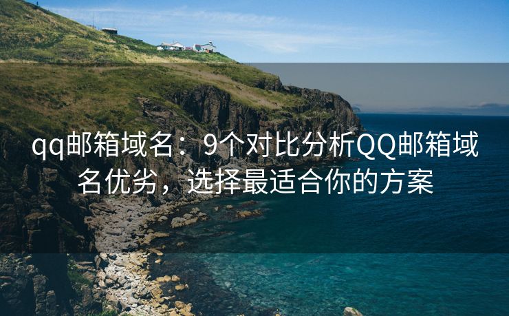 qq郵箱域名：9個(gè)對(duì)比分析QQ郵箱域名優(yōu)劣，選擇最適合你的方案