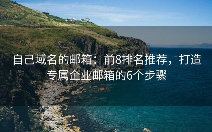 自己域名的郵箱：前8排名推薦，打造專屬企業(yè)郵箱的6個(gè)步驟