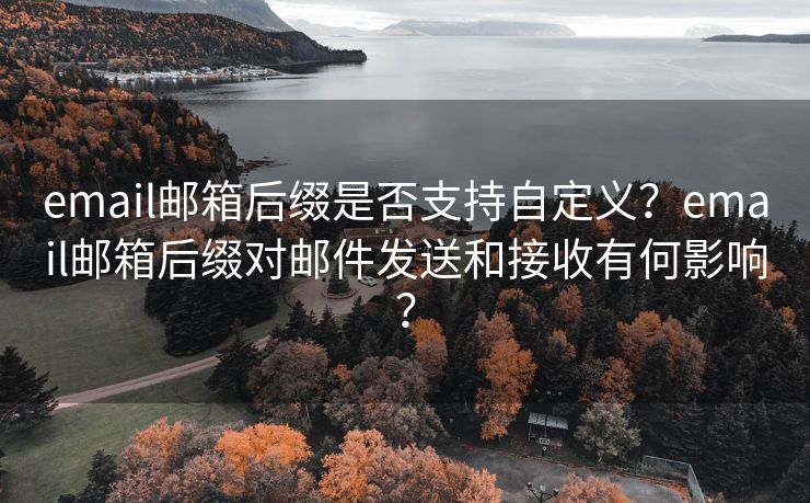 email郵箱后綴是否支持自定義？email郵箱后綴對(duì)郵件發(fā)送和接收有何影響？
