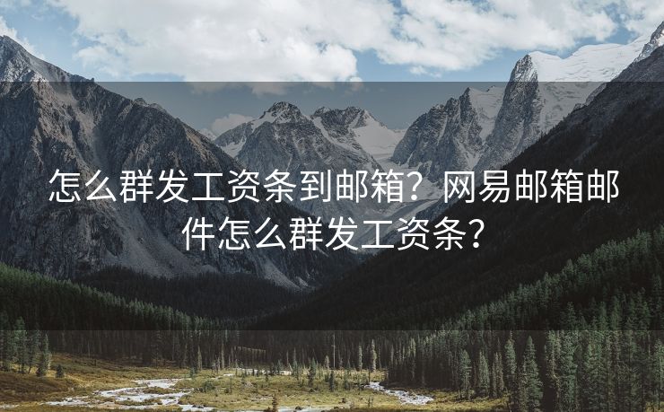 怎么群發(fā)工資條到郵箱？網(wǎng)易郵箱郵件怎么群發(fā)工資條？