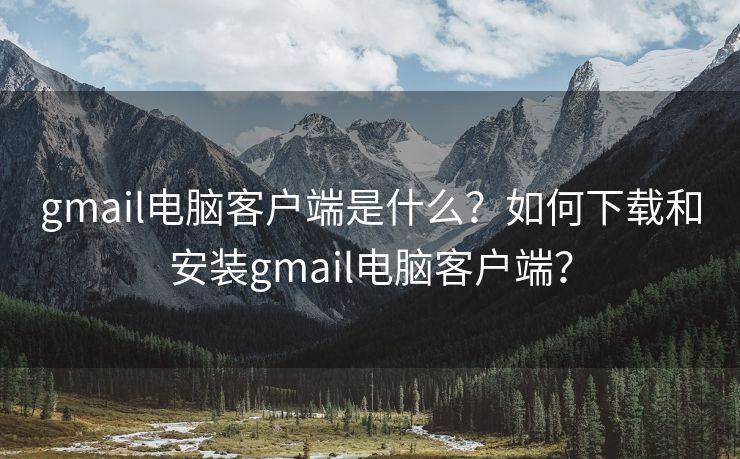 gmail電腦客戶端是什么？如何下載和安裝gmail電腦客戶端？