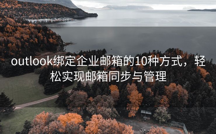 outlook綁定企業(yè)郵箱的10種方式，輕松實現(xiàn)郵箱同步與管理