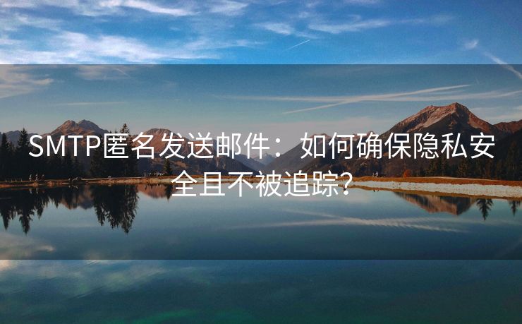 SMTP匿名發(fā)送郵件：如何確保隱私安全且不被追蹤？