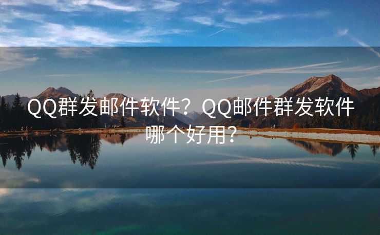 QQ群發(fā)郵件軟件？QQ郵件群發(fā)軟件哪個(gè)好用？